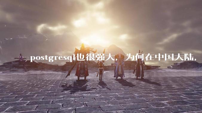 postgresql也很强大，为何在中国大陆，mysql成为主流，postgresql屈居二线呢？