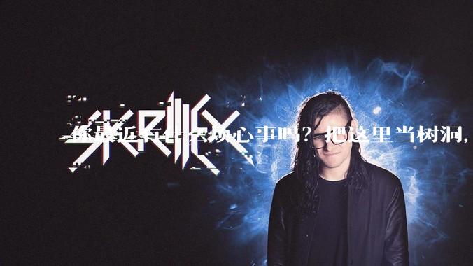 你最近有什么烦心事吗？把这里当树洞，说出来，可以吗？