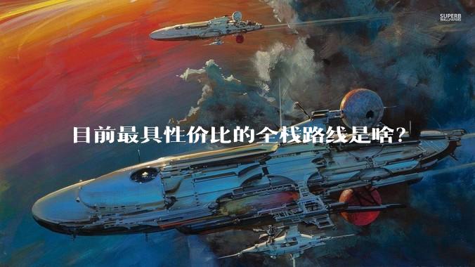 目前最具性价比的全栈路线是啥？