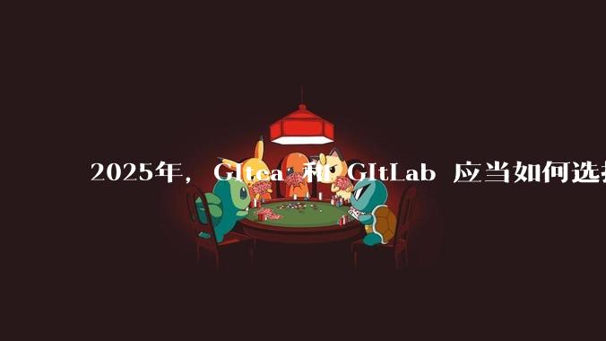 2025年，Gitea 和 GitLab 应当如何选择？