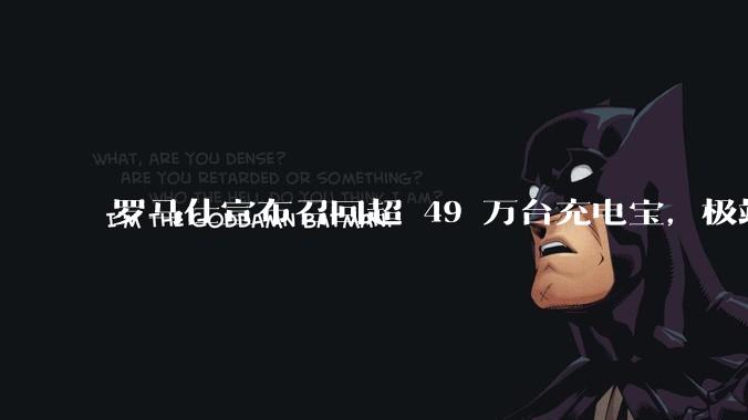 罗马仕宣布召回超 49 万台充电宝，极端场景下可能有燃烧风险，有多危险？为何有安全隐患的产品能够上市？