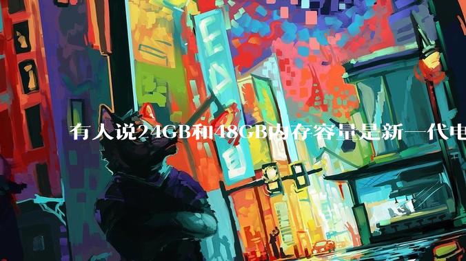 有人说24GB和48GB内存容量是新一代电脑平台最均衡的方案，真的是这样吗？电脑内存应该如何选？